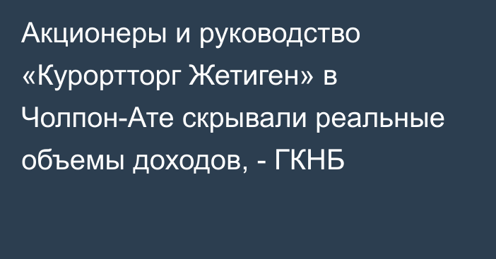 Акционеры и руководство «Курортторг Жетиген» в Чолпон-Ате скрывали реальные объемы  доходов, - ГКНБ