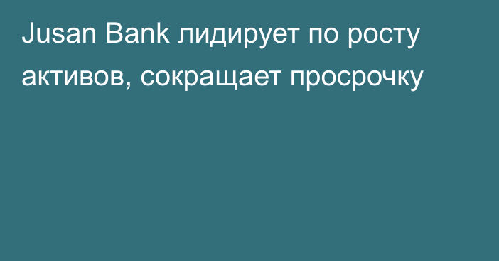 Jusan Bank лидирует по росту активов, сокращает просрочку