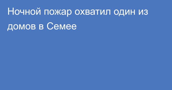 Ночной пожар охватил один из домов в Семее