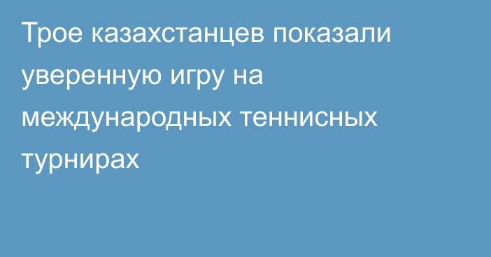 Трое казахстанцев показали уверенную игру на международных теннисных турнирах