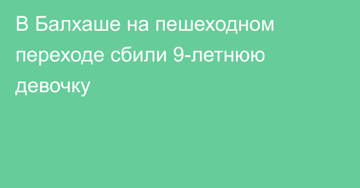 В Балхаше на пешеходном переходе сбили 9-летнюю девочку