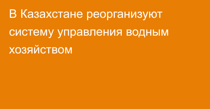 В Казахстане реорганизуют систему управления водным хозяйством