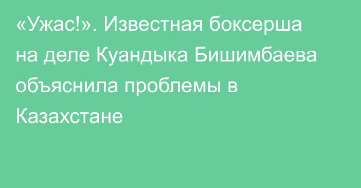 «Ужас!». Известная боксерша на деле Куандыка Бишимбаева объяснила проблемы в Казахстане