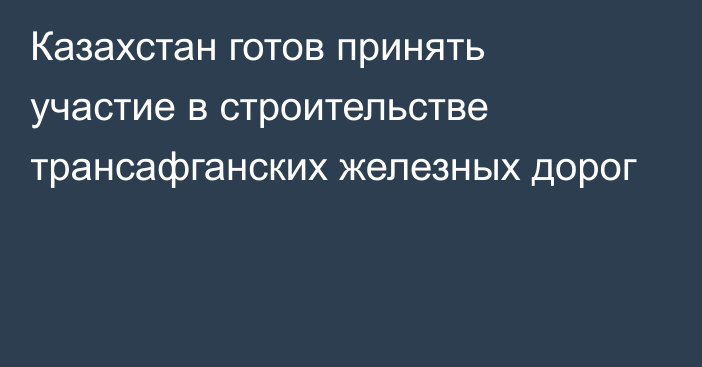 Казахстан готов принять участие в строительстве трансафганских железных дорог