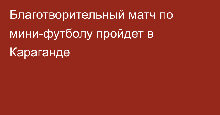 Благотворительный матч по мини-футболу пройдет в Караганде