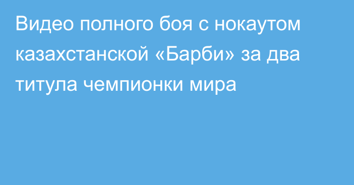 Видео полного боя с нокаутом казахстанской «Барби» за два титула чемпионки мира