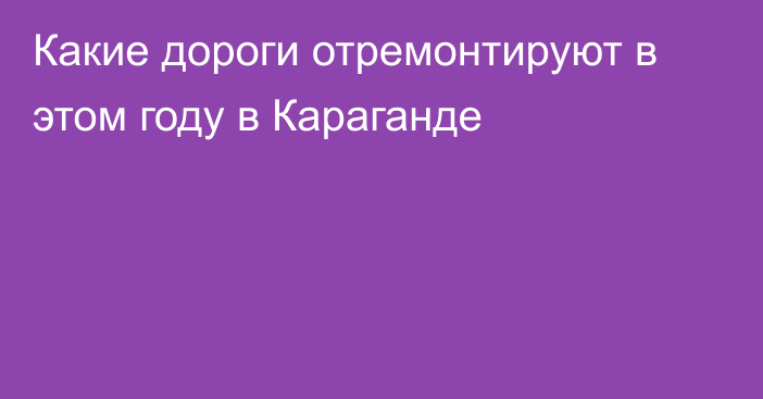 Какие дороги отремонтируют в этом году в Караганде