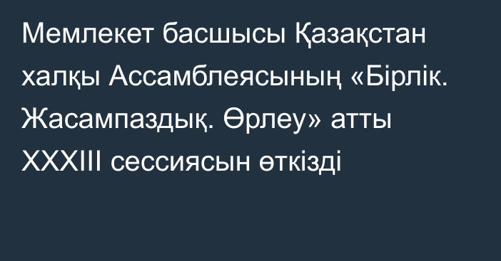 Мемлекет басшысы Қазақстан халқы Ассамблеясының «Бірлік. Жасампаздық. Өрлеу» атты ХХХІІІ сессиясын өткізді