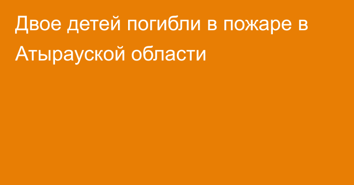 Двое детей погибли в пожаре в Атырауской области