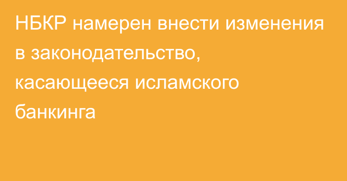 НБКР намерен внести изменения в законодательство, касающееся исламского банкинга