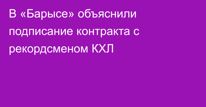 В «Барысе» объяснили подписание контракта с рекордсменом КХЛ