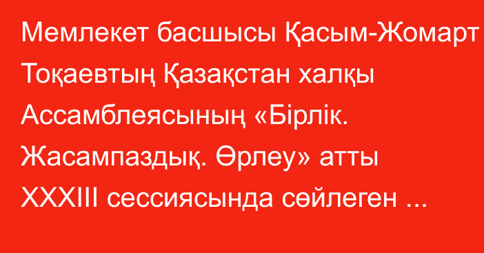 Мемлекет басшысы Қасым-Жомарт Тоқаевтың Қазақстан халқы Ассамблеясының «Бірлік. Жасампаздық. Өрлеу»  атты ХХХІІІ сессиясында сөйлеген сөзі