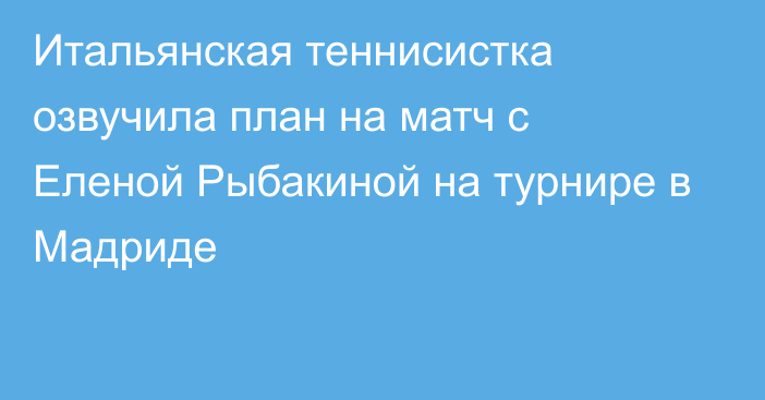 Итальянская теннисистка озвучила план на матч с Еленой Рыбакиной на турнире в Мадриде