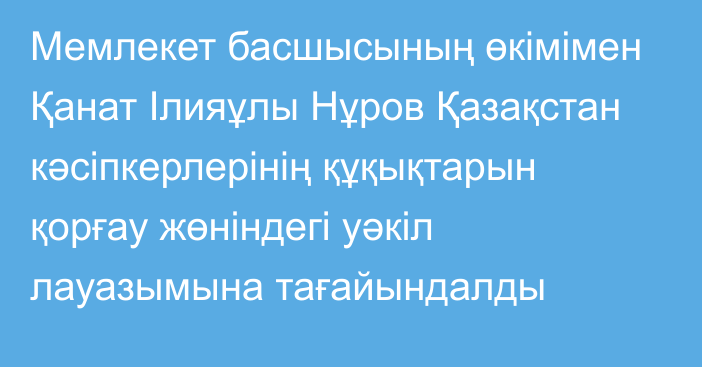 Мемлекет басшысының өкімімен Қанат Ілияұлы Нұров Қазақстан кәсіпкерлерінің құқықтарын қорғау жөніндегі уәкіл лауазымына тағайындалды