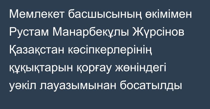 Мемлекет басшысының өкімімен Рустам Манарбекұлы Жүрсінов Қазақстан кәсіпкерлерінің құқықтарын қорғау жөніндегі уәкіл лауазымынан босатылды