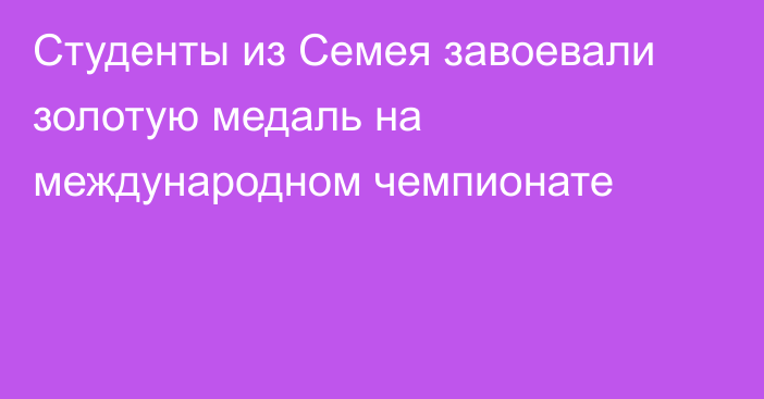 Студенты из Семея завоевали золотую медаль на международном чемпионате