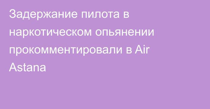 Задержание пилота в наркотическом опьянении прокомментировали в Air Astana