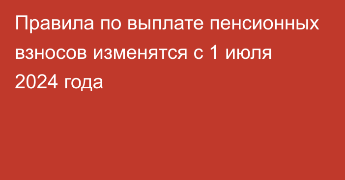 Правила по выплате пенсионных взносов изменятся с 1 июля 2024 года