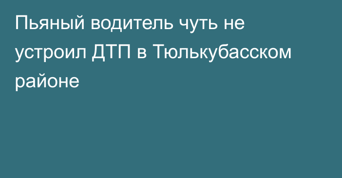 Пьяный водитель чуть не устроил ДТП в Тюлькубасском районе