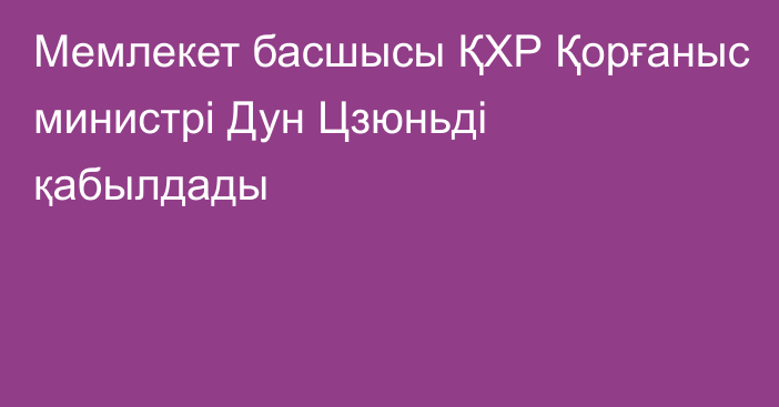 Мемлекет басшысы ҚХР Қорғаныс министрі Дун Цзюньді қабылдады