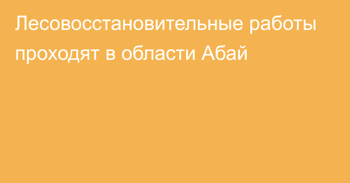 Лесовосстановительные работы проходят в области Абай