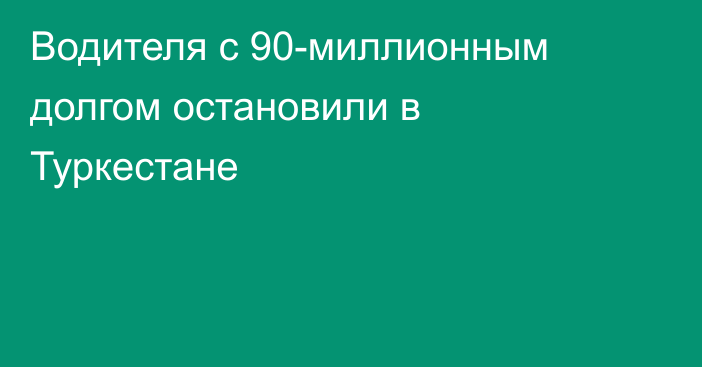 Водителя с 90-миллионным долгом остановили в Туркестане