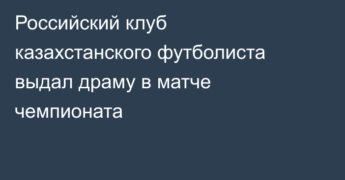 Российский клуб казахстанского футболиста выдал драму в матче чемпионата