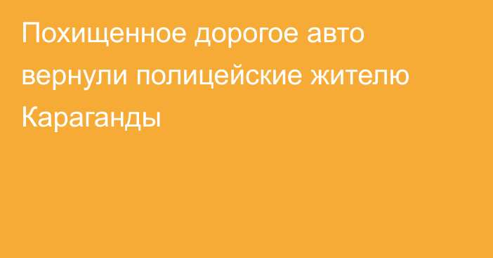 Похищенное дорогое авто вернули полицейские жителю Караганды