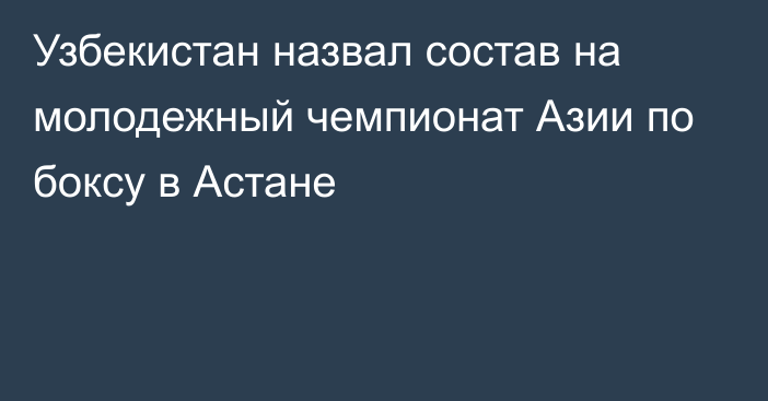 Узбекистан назвал состав на молодежный чемпионат Азии по боксу в Астане