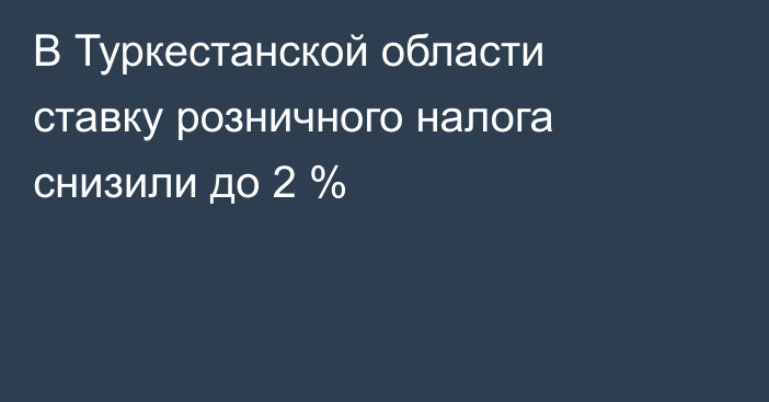 В Туркестанской области ставку розничного налога снизили до 2 %