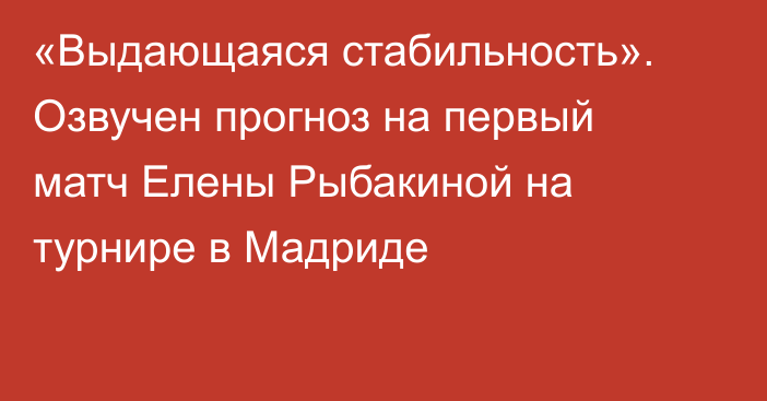 «Выдающаяся стабильность». Озвучен прогноз на первый матч Елены Рыбакиной на турнире в Мадриде