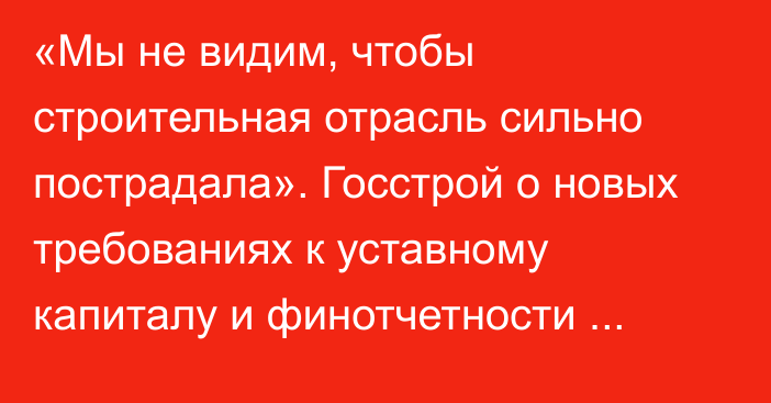 «Мы не видим, чтобы строительная отрасль сильно пострадала». Госстрой о новых требованиях к уставному капиталу и финотчетности компаний