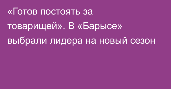 «Готов постоять за товарищей». В «Барысе» выбрали лидера на новый сезон