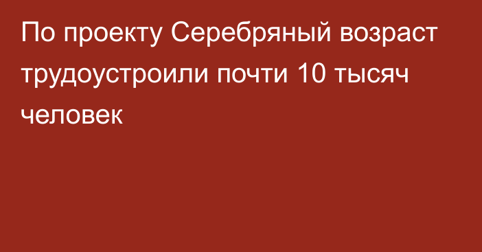 По проекту Серебряный возраст трудоустроили почти 10 тысяч человек