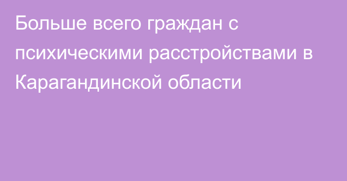 Больше всего граждан с психическими расстройствами в Карагандинской области