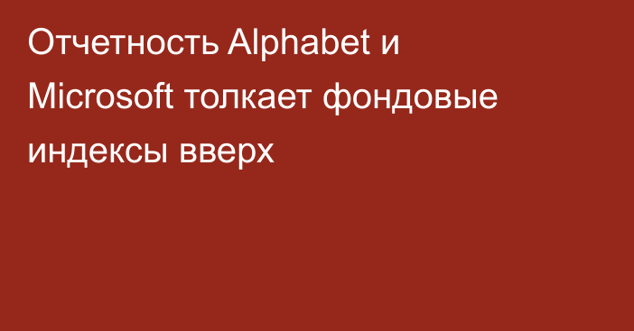 Отчетность Alphabet и Microsoft толкает фондовые индексы вверх