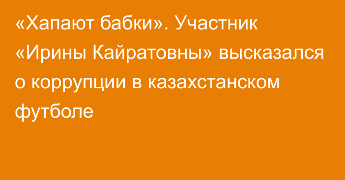 «Хапают бабки». Участник «Ирины Кайратовны» высказался о коррупции в казахстанском футболе