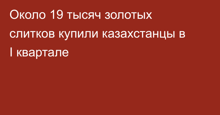 Около 19 тысяч золотых слитков купили казахстанцы в I квартале