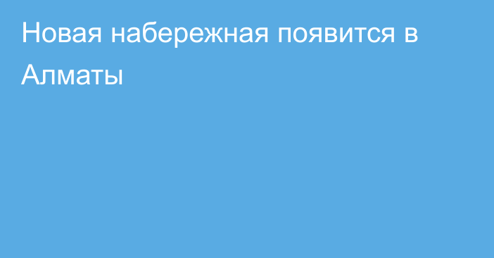 Новая набережная появится в Алматы