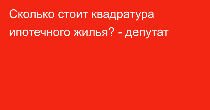 Сколько стоит квадратура ипотечного жилья? - депутат