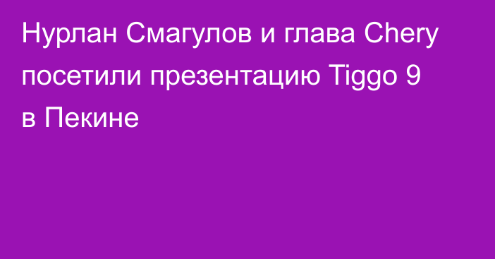 Нурлан Смагулов и глава Chery посетили презентацию Tiggo 9 в Пекине