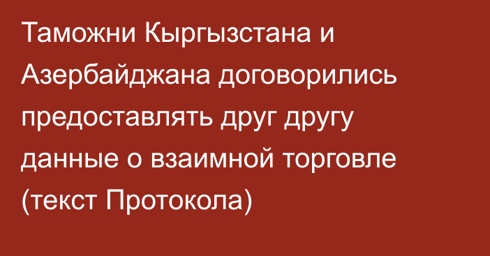 Таможни Кыргызстана и Азербайджана договорились предоставлять друг другу данные о взаимной торговле (текст Протокола)