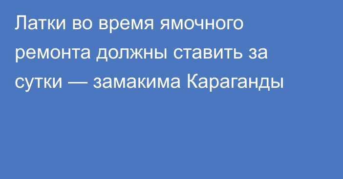 Латки во время ямочного ремонта должны ставить за сутки — замакима Караганды