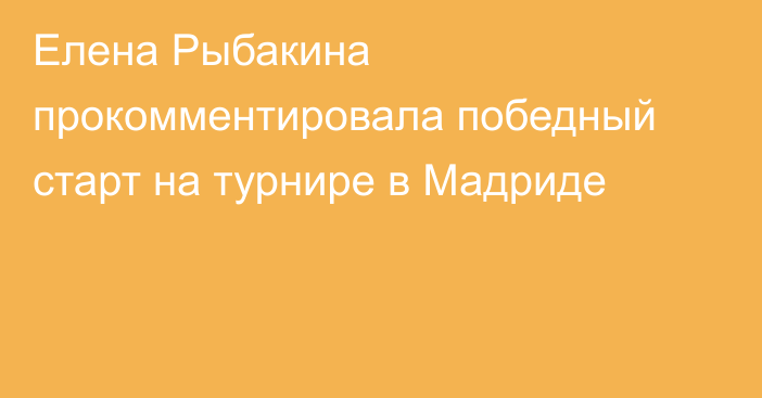 Елена Рыбакина прокомментировала победный старт на турнире в Мадриде