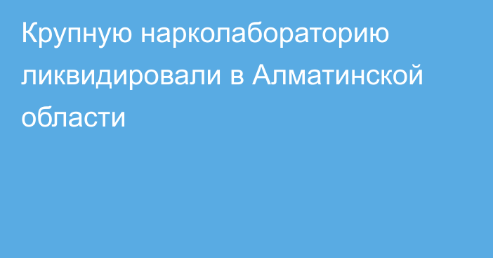 Крупную нарколабораторию ликвидировали в Алматинской области