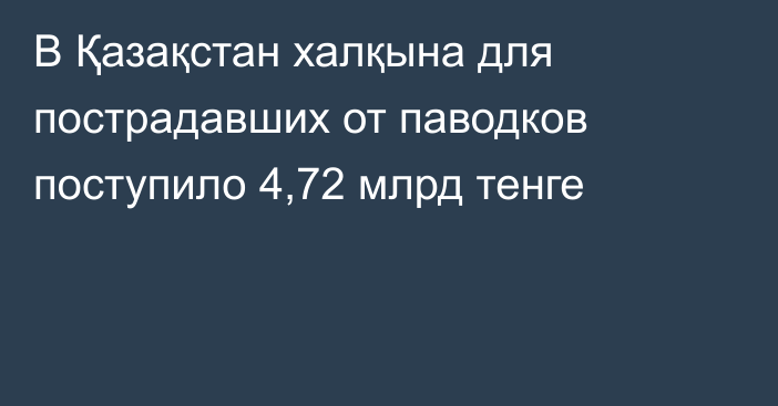 В Қазақстан халқына для пострадавших от паводков поступило 4,72 млрд тенге