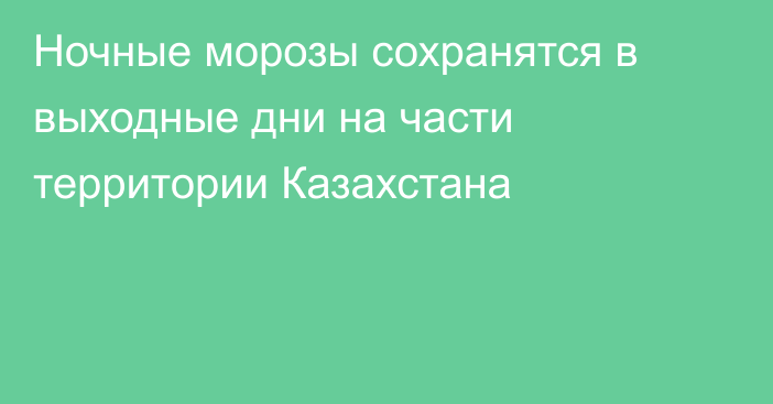 Ночные морозы сохранятся в выходные дни на части территории Казахстана