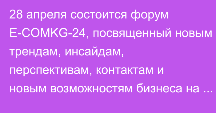 28 апреля состоится форум E-COMKG-24, посвященный новым трендам, инсайдам, перспективам, контактам и новым возможностям бизнеса на маркетплейсах