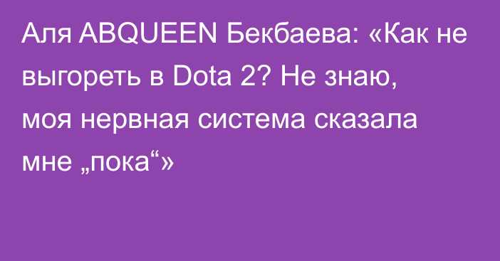 Аля ABQUEEN Бекбаева: «Как не выгореть в Dota 2? Не знаю, моя нервная система сказала мне „пока“»