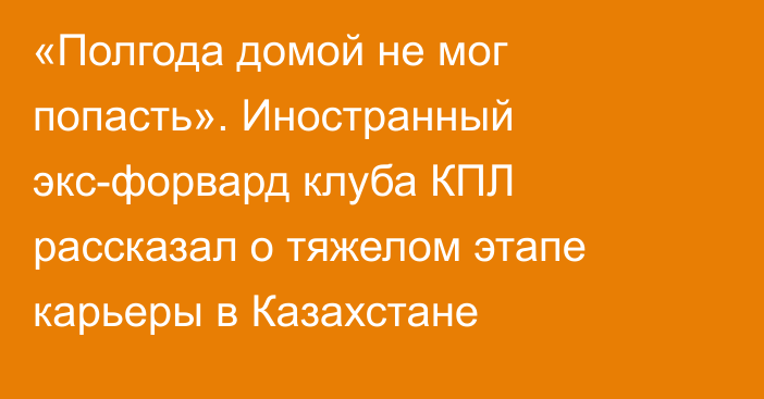 «Полгода домой не мог попасть». Иностранный экс-форвард клуба КПЛ рассказал о тяжелом этапе карьеры в Казахстане